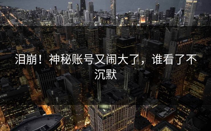 泪崩！神秘账号又闹大了，谁看了不沉默