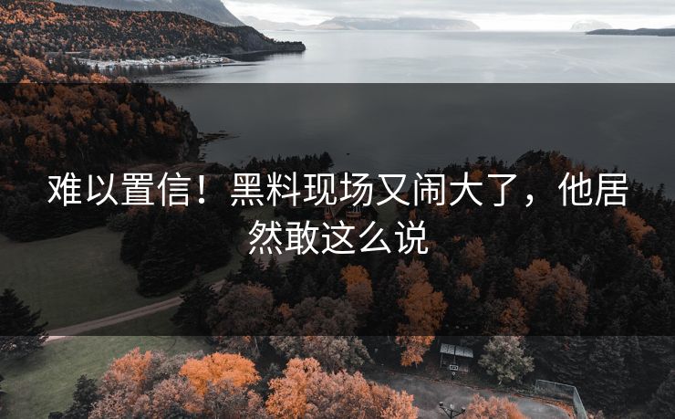 难以置信!黑料现场又闹大了,他居然敢这么说