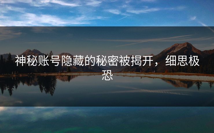 神秘账号隐藏的秘密被揭开,细思极恐