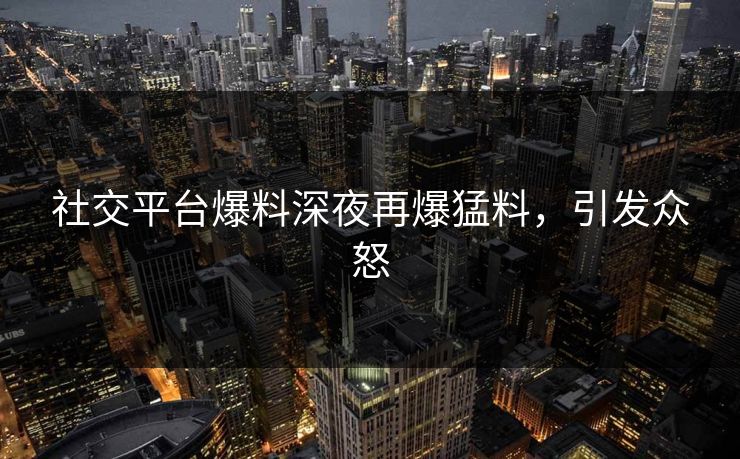 社交平台爆料深夜再爆猛料，引发众怒