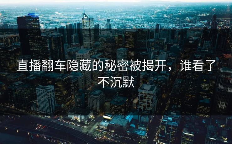 直播翻车隐藏的秘密被揭开,谁看了不沉默