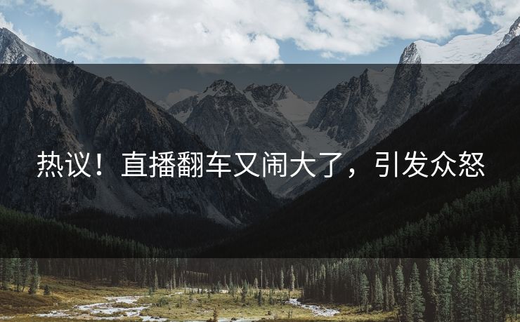 热议!直播翻车又闹大了,引发众怒