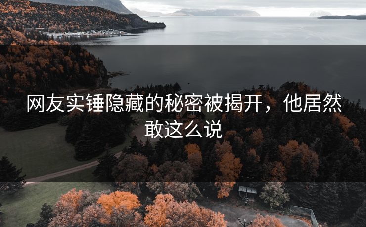 网友实锤隐藏的秘密被揭开，他居然敢这么说