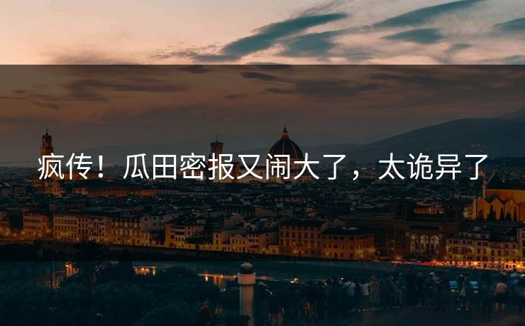 疯传！瓜田密报又闹大了，太诡异了