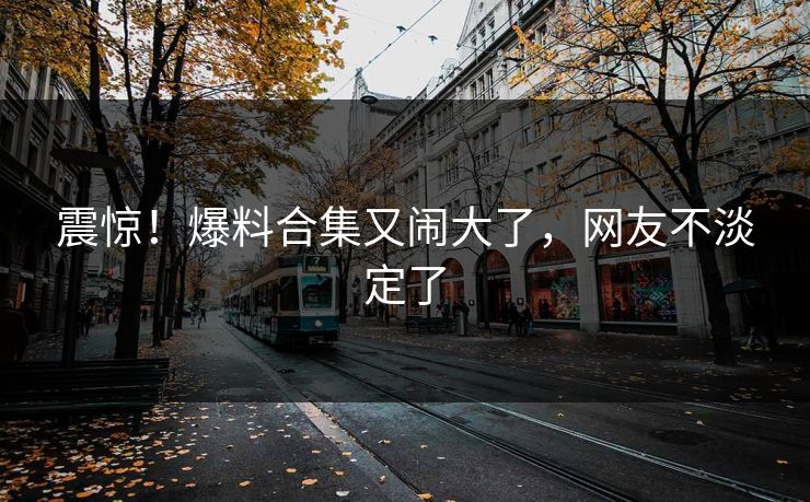 震惊!爆料合集又闹大了,网友不淡定了
