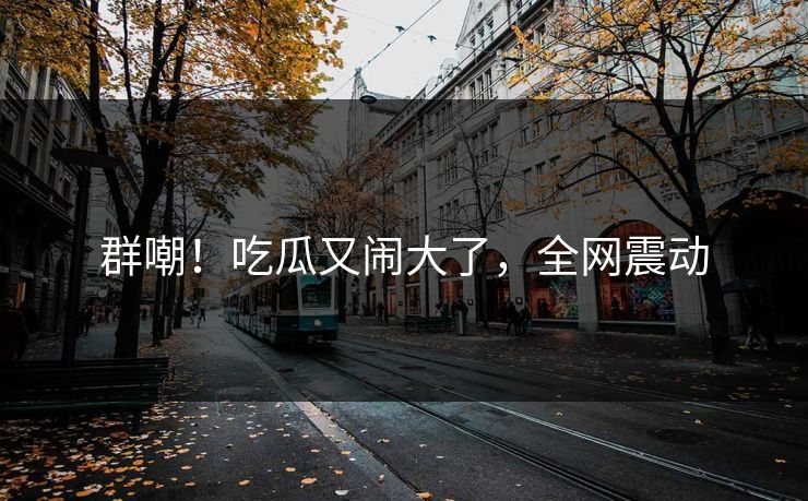 群嘲!吃瓜又闹大了,全网震动