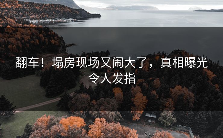 翻车!塌房现场又闹大了,真相曝光令人发指