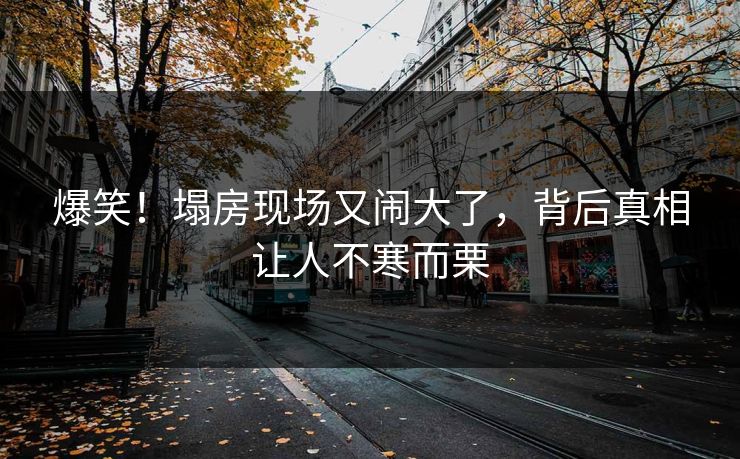 爆笑！塌房现场又闹大了，背后真相让人不寒而栗