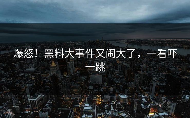 爆怒！黑料大事件又闹大了，一看吓一跳