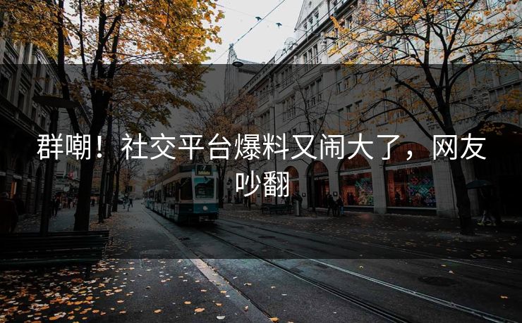 群嘲!社交平台爆料又闹大了,网友吵翻