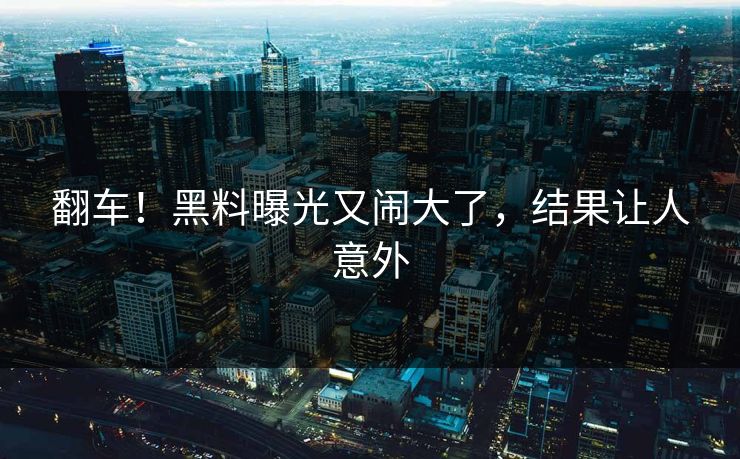 翻车！黑料曝光又闹大了，结果让人意外