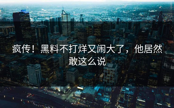 疯传！黑料不打烊又闹大了，他居然敢这么说