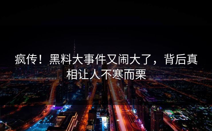 疯传！黑料大事件又闹大了，背后真相让人不寒而栗