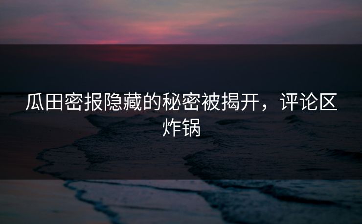 瓜田密报隐藏的秘密被揭开，评论区炸锅