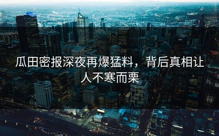 瓜田密报深夜再爆猛料，背后真相让人不寒而栗