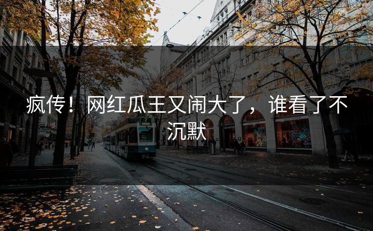 疯传！网红瓜王又闹大了，谁看了不沉默