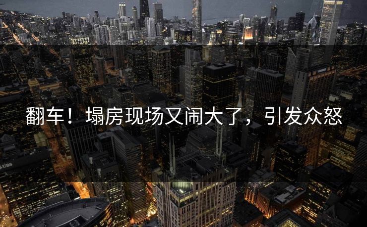 翻车!塌房现场又闹大了,引发众怒