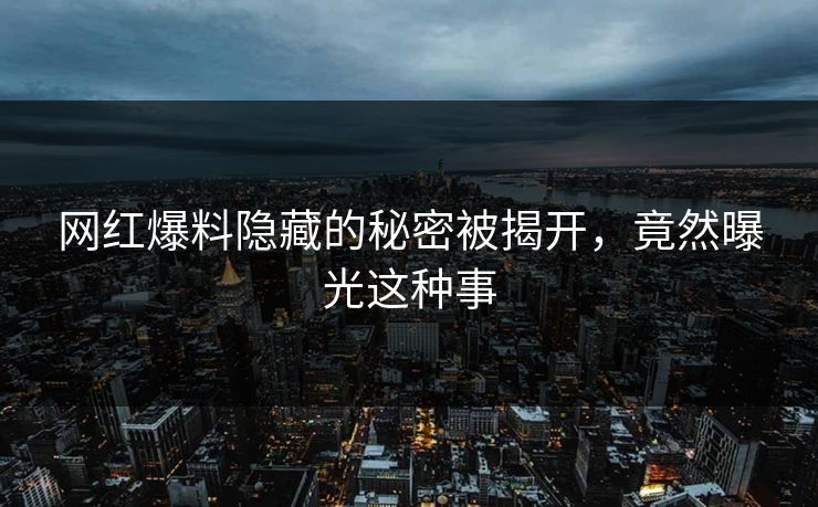 网红爆料隐藏的秘密被揭开，竟然曝光这种事