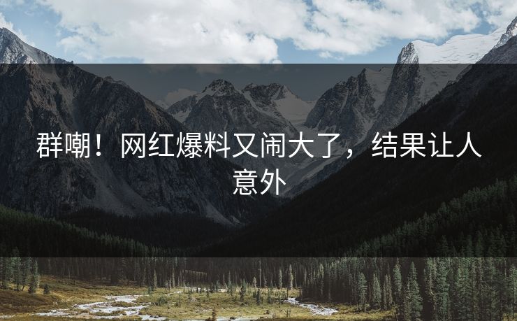 群嘲！网红爆料又闹大了，结果让人意外