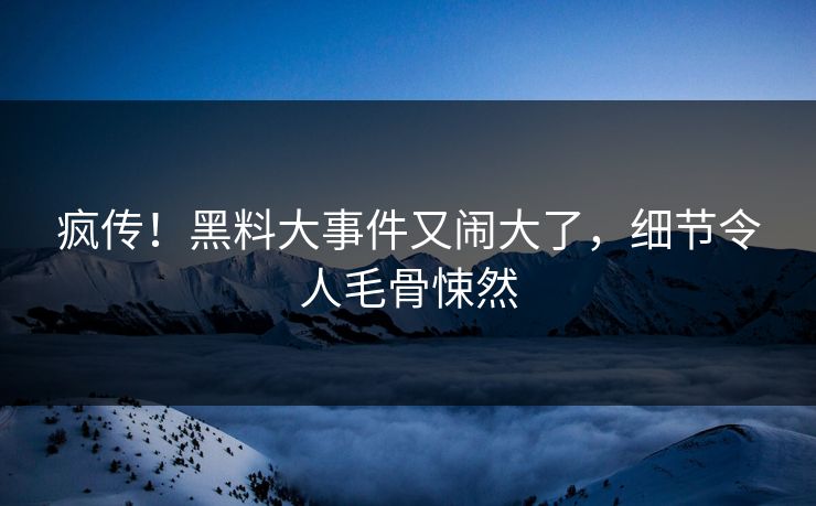 疯传！黑料大事件又闹大了，细节令人毛骨悚然