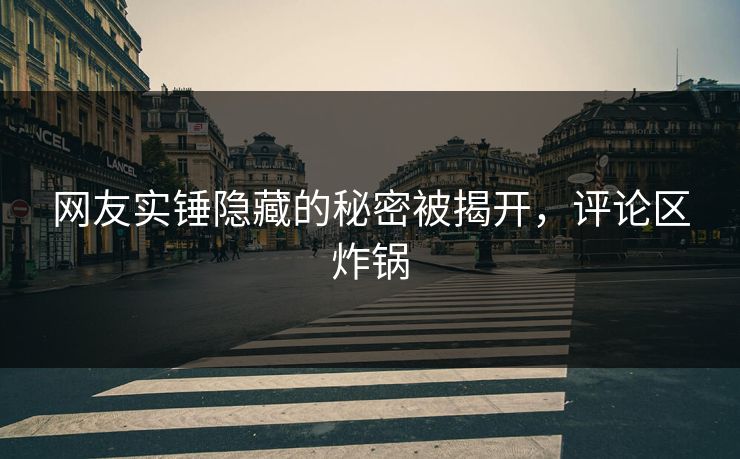 网友实锤隐藏的秘密被揭开，评论区炸锅