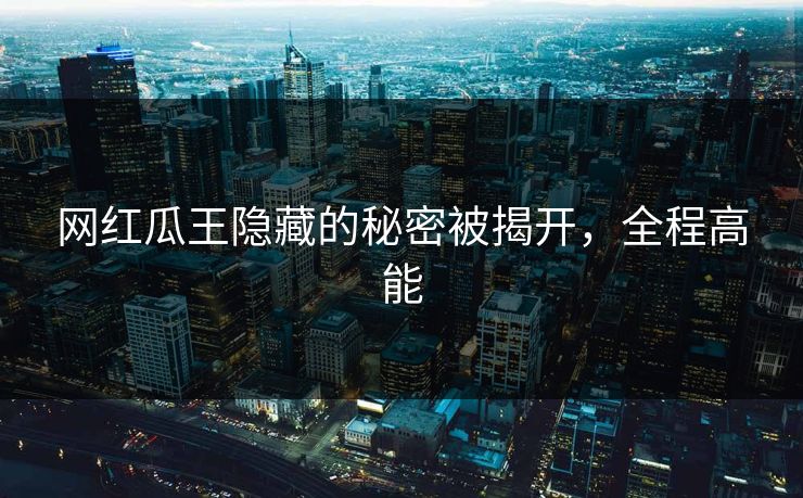 网红瓜王隐藏的秘密被揭开，全程高能