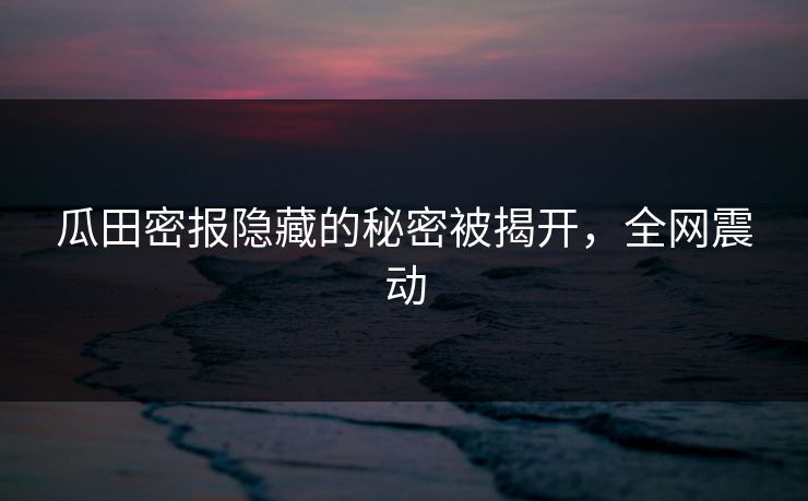 瓜田密报隐藏的秘密被揭开，全网震动