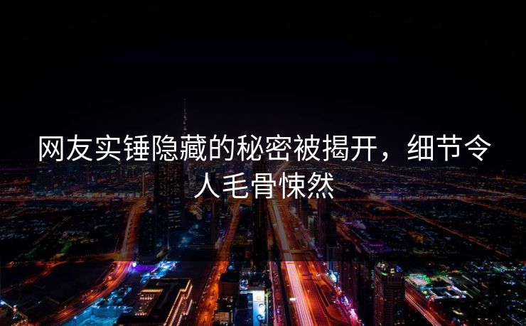 网友实锤隐藏的秘密被揭开，细节令人毛骨悚然