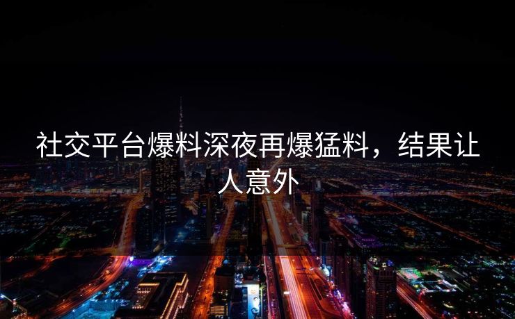 社交平台爆料深夜再爆猛料，结果让人意外