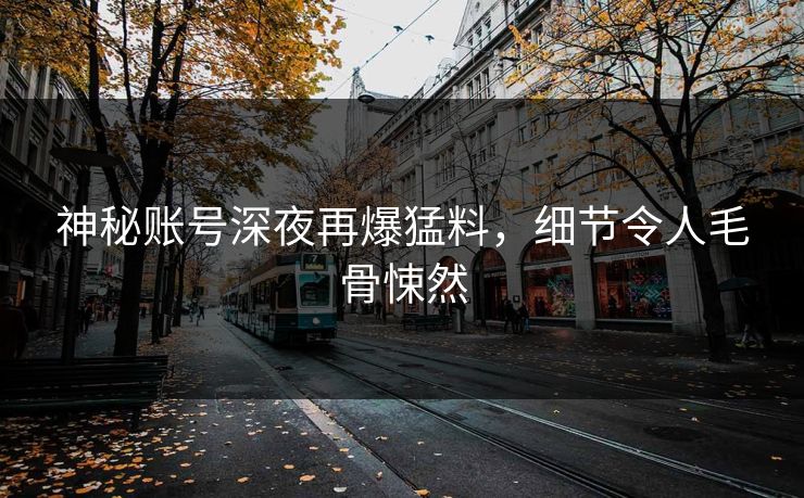 神秘账号深夜再爆猛料，细节令人毛骨悚然