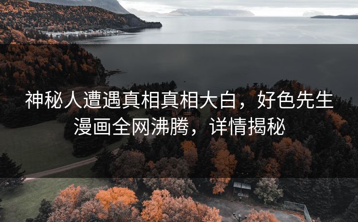 神秘人遭遇真相真相大白，好色先生漫画全网沸腾，详情揭秘