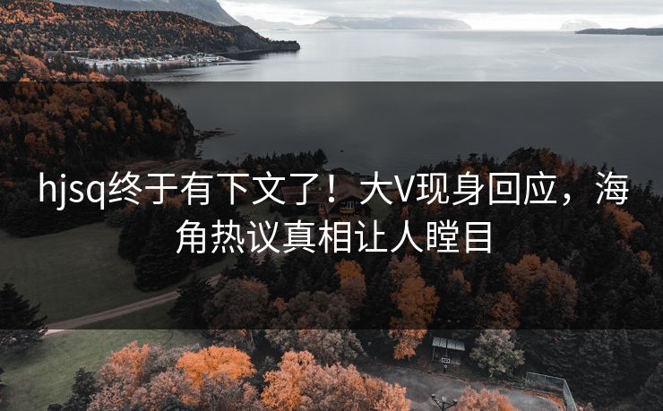 hjsq终于有下文了！大V现身回应，海角热议真相让人瞠目