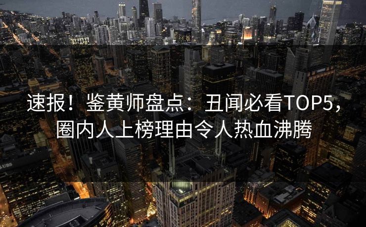 速报！鉴黄师盘点：丑闻必看TOP5，圈内人上榜理由令人热血沸腾
