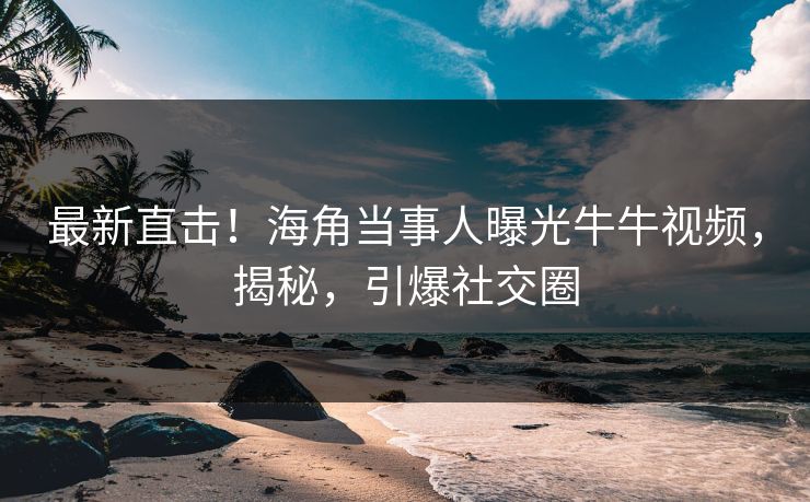 最新直击！海角当事人曝光牛牛视频，揭秘，引爆社交圈