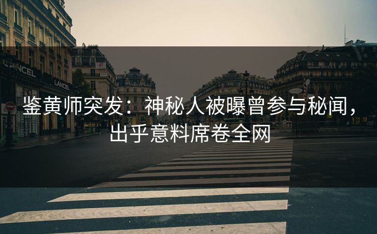 鉴黄师突发：神秘人被曝曾参与秘闻，出乎意料席卷全网