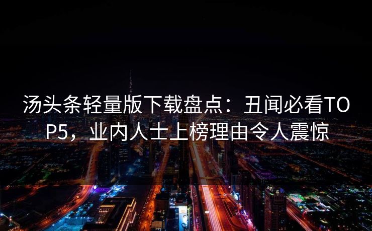 汤头条轻量版下载盘点：丑闻必看TOP5，业内人士上榜理由令人震惊