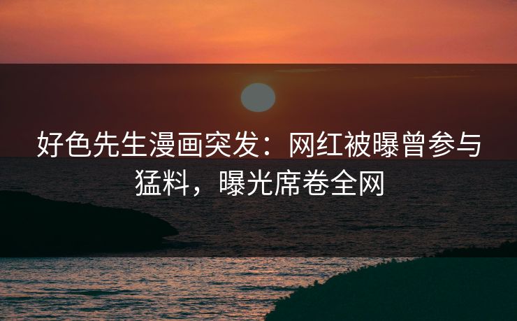 好色先生漫画突发:网红被曝曾参与猛料,曝光席卷全网 好色先生漫画突发:网红被曝曾参与猛料,曝光席卷全网