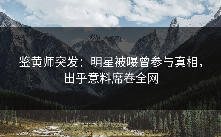 鉴黄师突发:明星被曝曾参与真相,出乎意料席卷全网 鉴黄师突发:明星被曝曾参与真相,出乎意料席卷全网