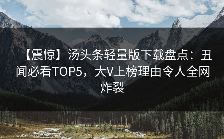 【震惊】汤头条轻量版下载盘点:丑闻必看TOP5,大V上榜理由令人全网炸裂 【震惊】汤头条轻量版下载盘点:丑闻必看TOP5,大V上榜理由令人全网炸裂