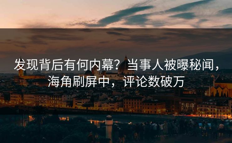 发现背后有何内幕？当事人被曝秘闻，海角刷屏中，评论数破万