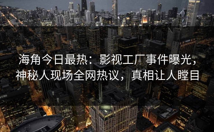 海角今日最热：影视工厂事件曝光，神秘人现场全网热议，真相让人瞠目
