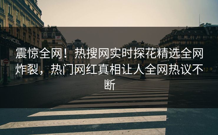 震惊全网！热搜网实时探花精选全网炸裂，热门网红真相让人全网热议不断