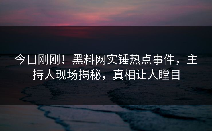 今日刚刚！黑料网实锤热点事件，主持人现场揭秘，真相让人瞠目