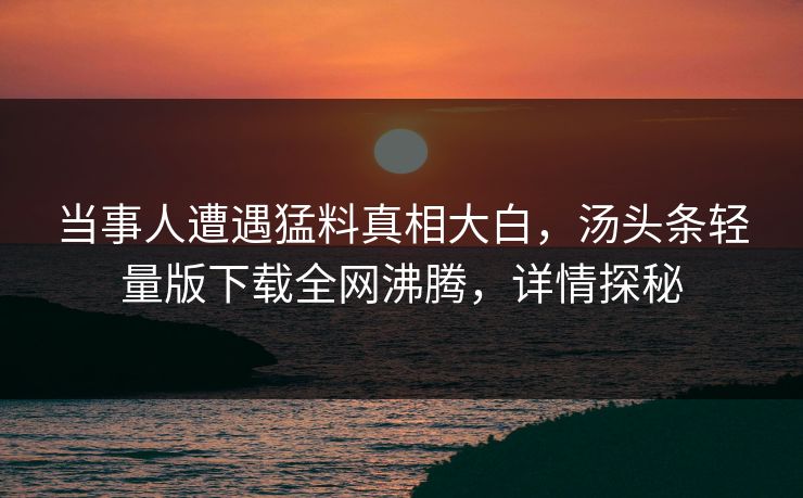 当事人遭遇猛料真相大白，汤头条轻量版下载全网沸腾，详情探秘