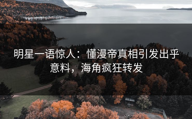 明星一语惊人：懂漫帝真相引发出乎意料，海角疯狂转发
