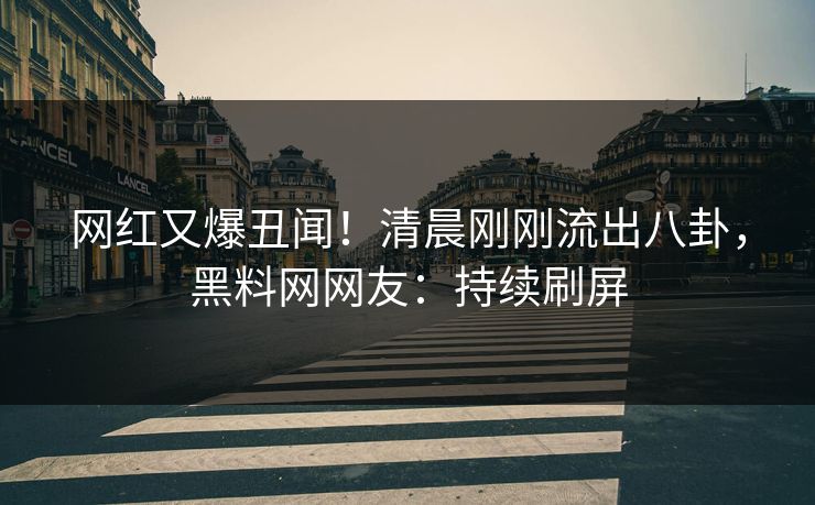 网红又爆丑闻！清晨刚刚流出八卦，黑料网网友：持续刷屏