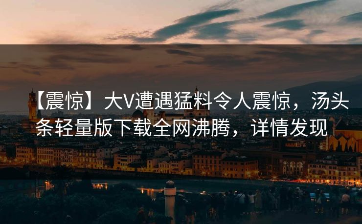 【震惊】大V遭遇猛料令人震惊，汤头条轻量版下载全网沸腾，详情发现