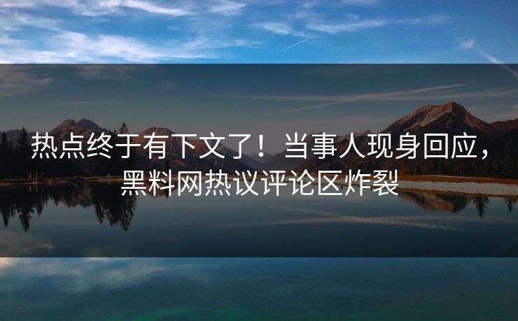 热点终于有下文了！当事人现身回应，黑料网热议评论区炸裂