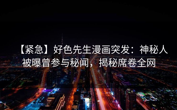【紧急】好色先生漫画突发：神秘人被曝曾参与秘闻，揭秘席卷全网