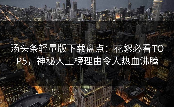 汤头条轻量版下载盘点：花絮必看TOP5，神秘人上榜理由令人热血沸腾